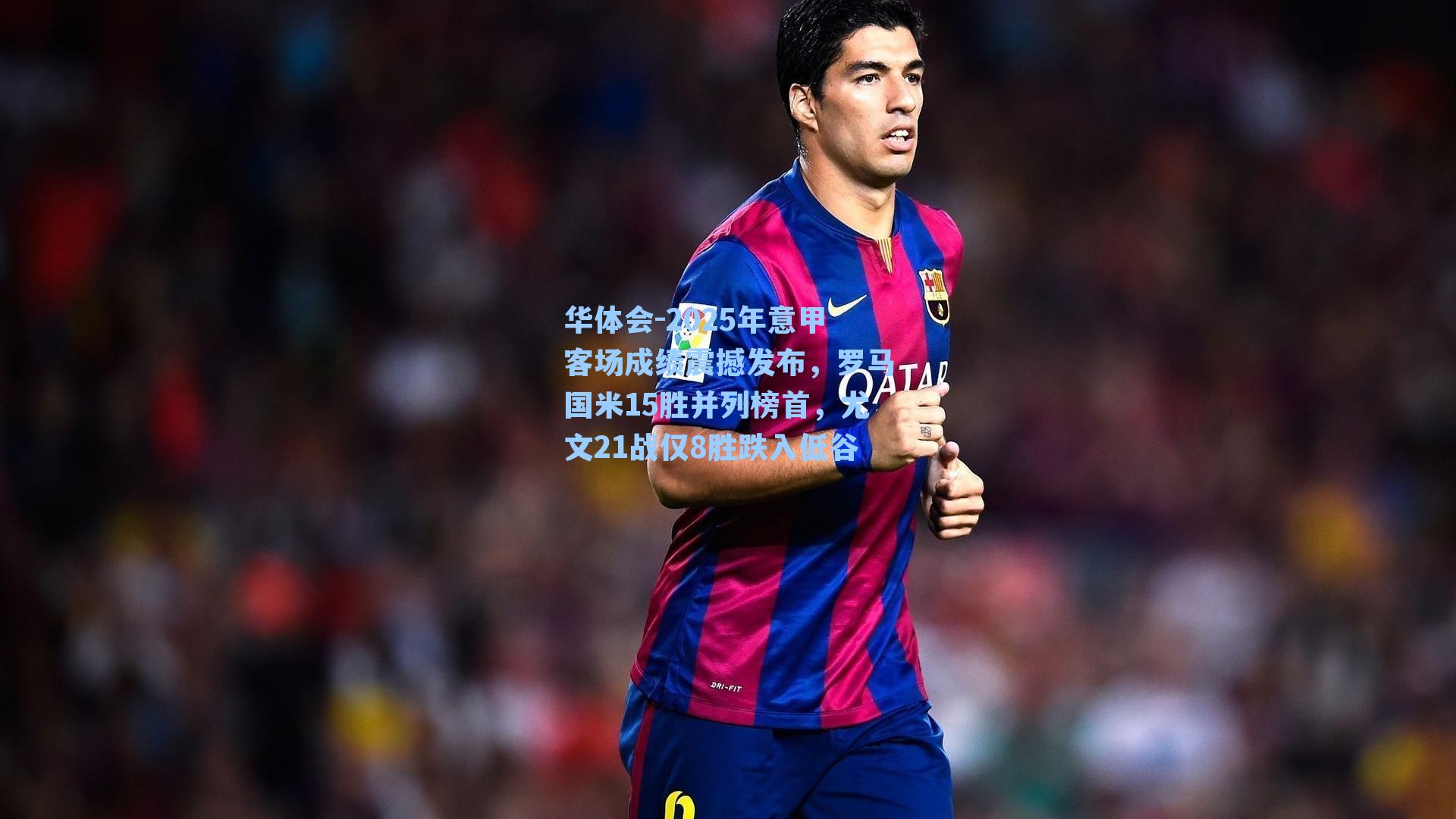 华体会-2025年意甲客场成绩震撼发布，罗马国米15胜并列榜首，尤文21战仅8胜跌入低谷