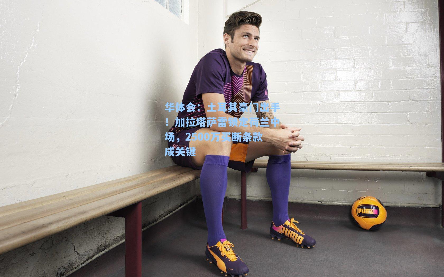 华体会：土耳其豪门出手！加拉塔萨雷锁定荷兰中场，2500万买断条款成关键