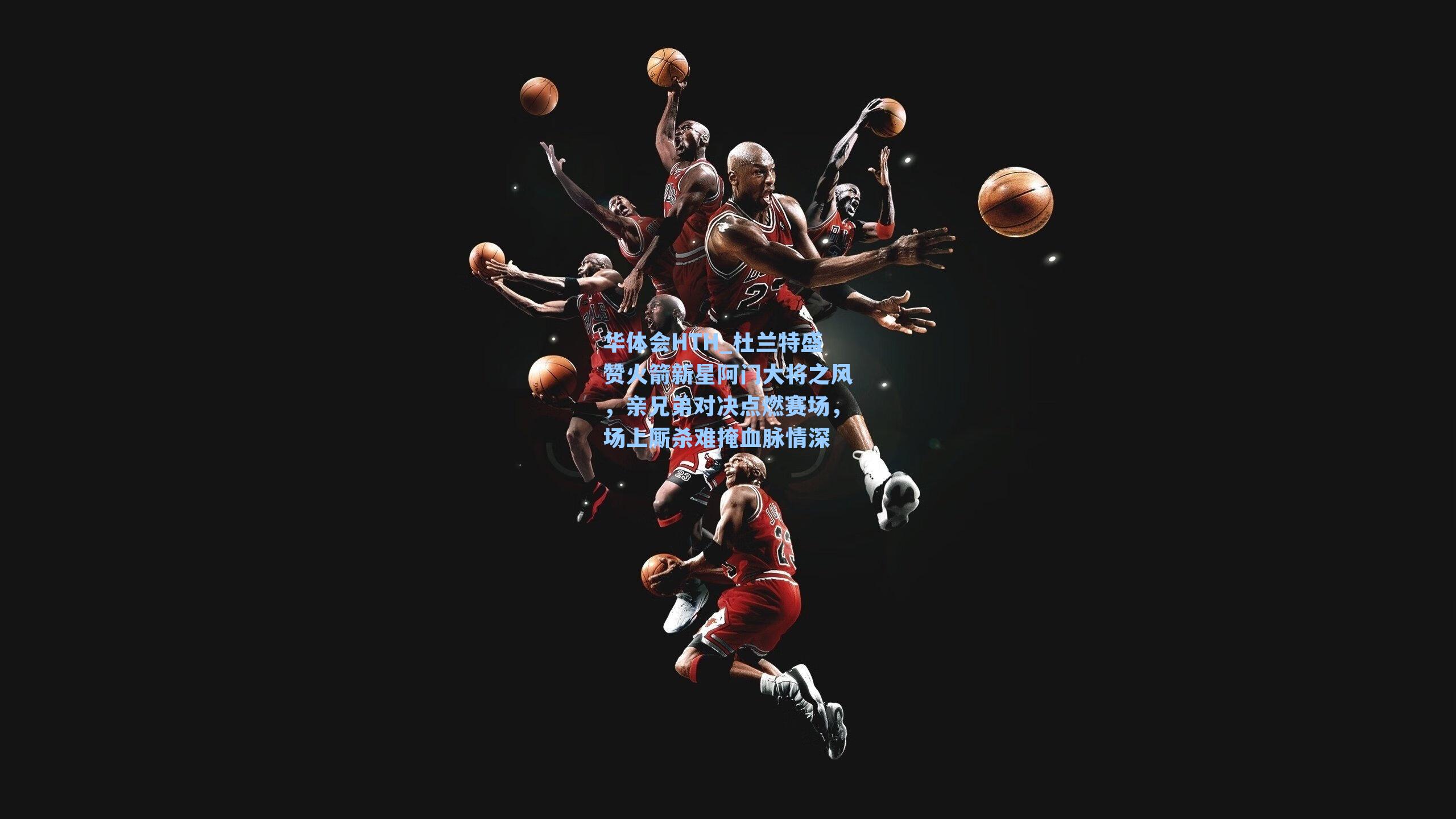 华体会HTH_杜兰特盛赞火箭新星阿门大将之风，亲兄弟对决点燃赛场，场上厮杀难掩血脉情深