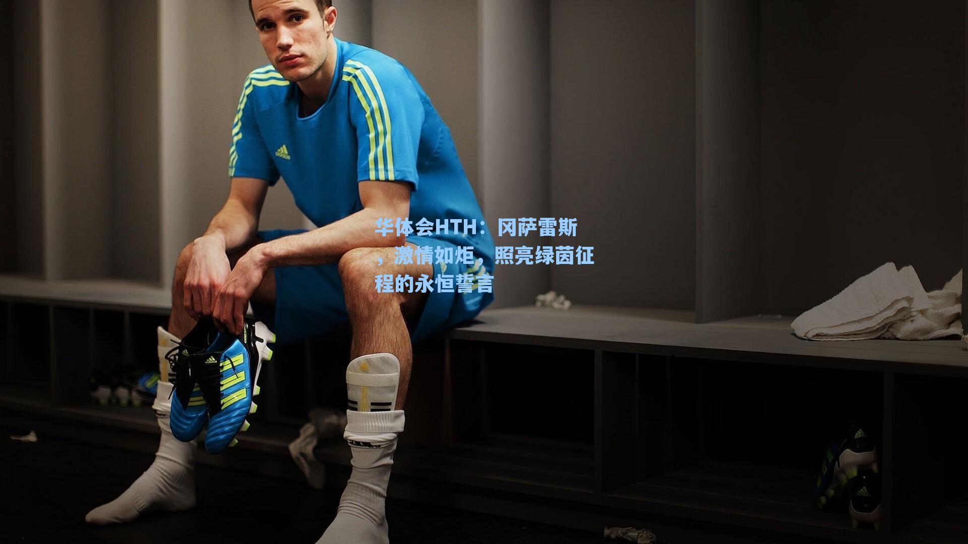 华体会HTH：冈萨雷斯，激情如炬，照亮绿茵征程的永恒誓言