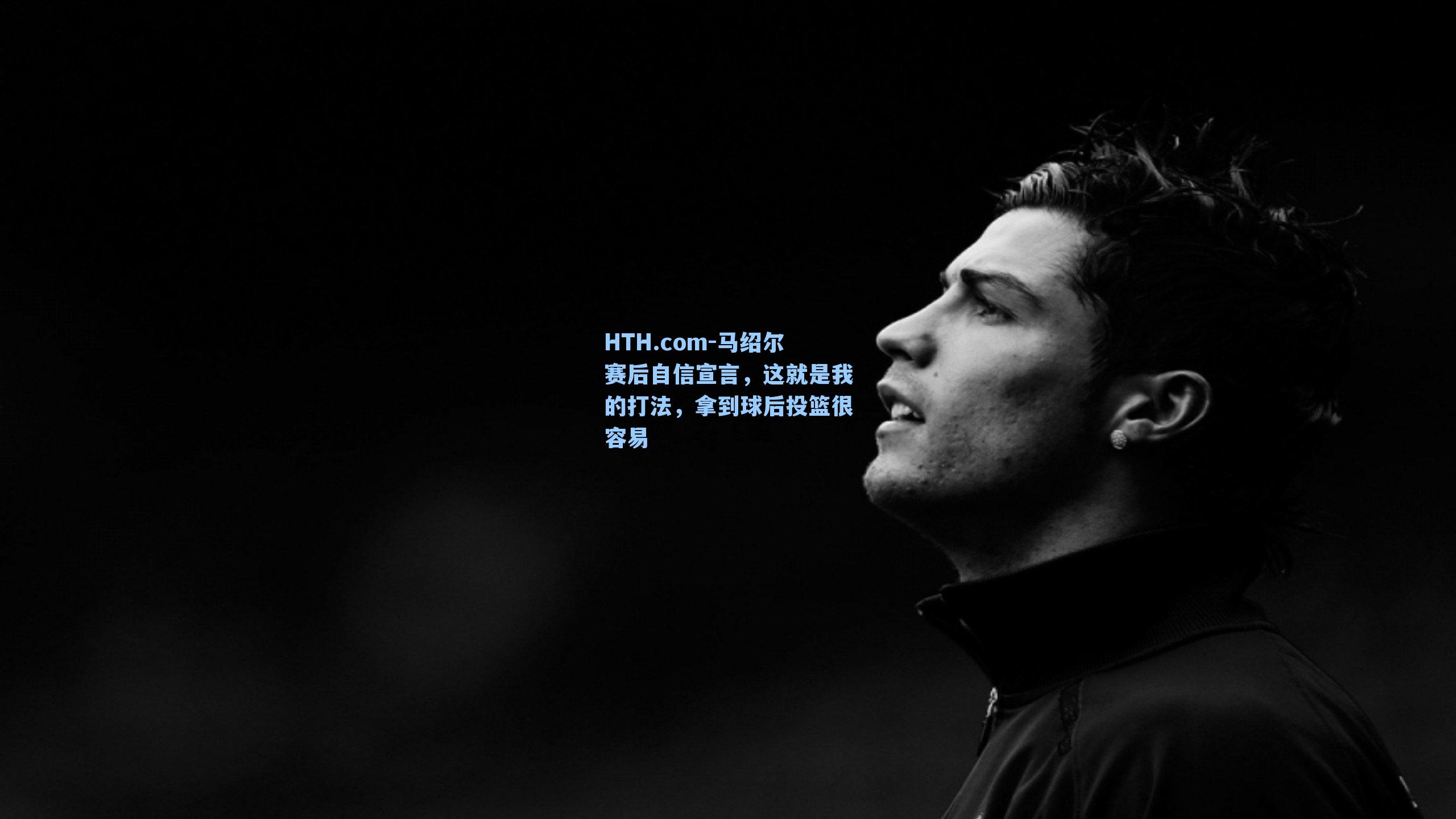 HTH.com-马绍尔赛后自信宣言，这就是我的打法，拿到球后投篮很容易