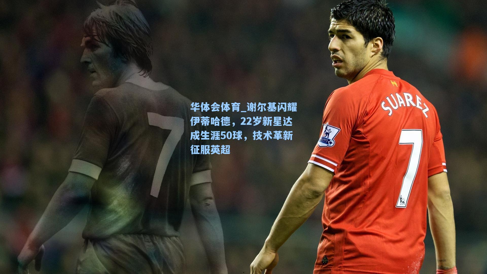 华体会体育_谢尔基闪耀伊蒂哈德，22岁新星达成生涯50球，技术革新征服英超