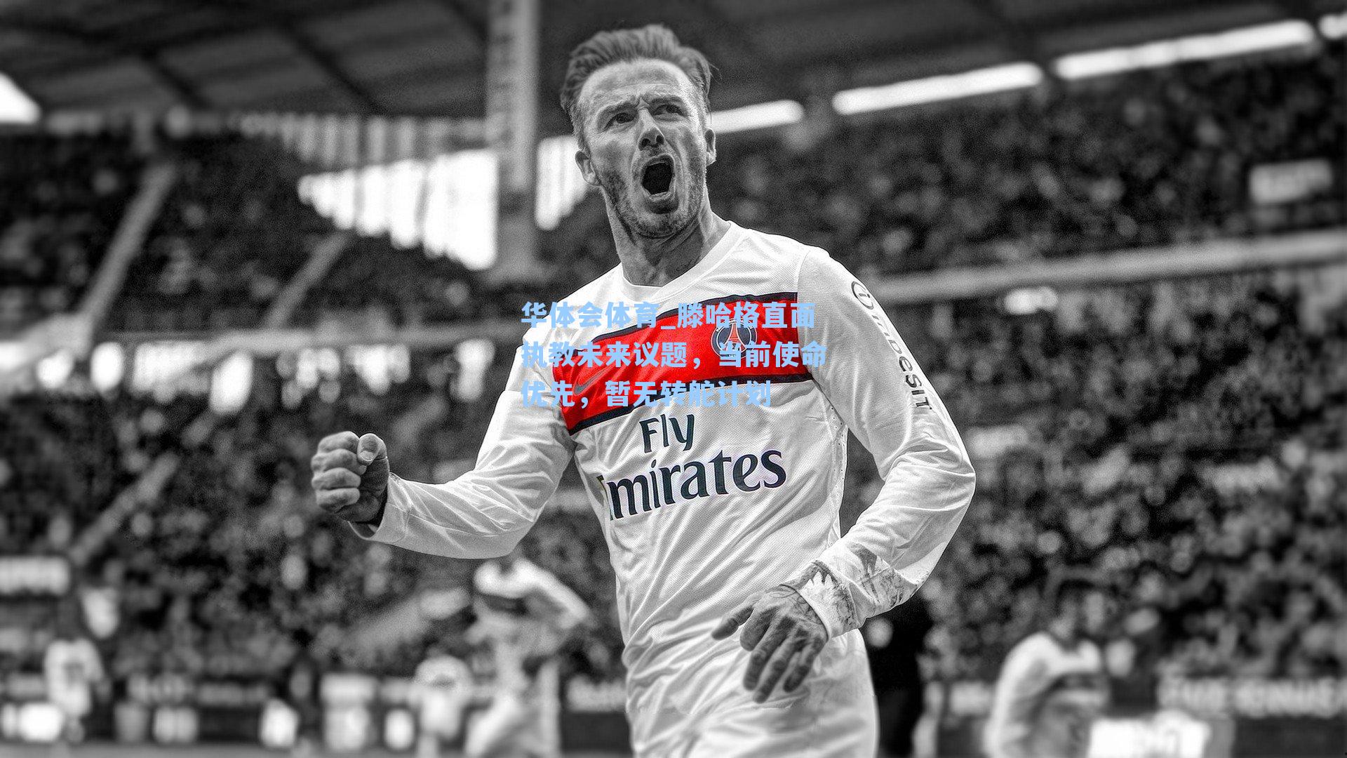 华体会体育_滕哈格直面执教未来议题，当前使命优先，暂无转舵计划