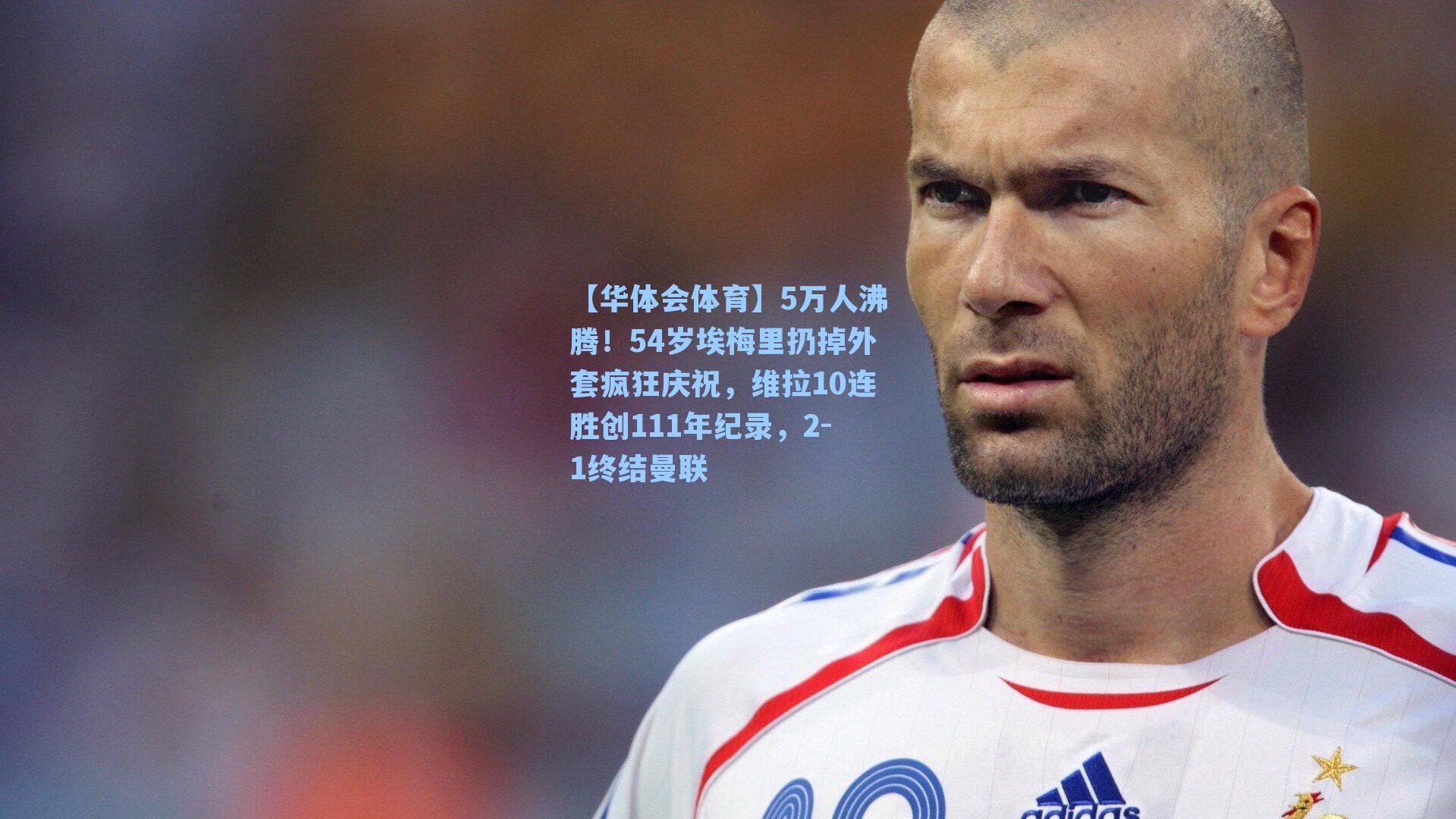 5万人沸腾!54岁埃梅里扔掉外套疯狂庆祝,维拉10连胜创111年纪录,2-1终结曼联