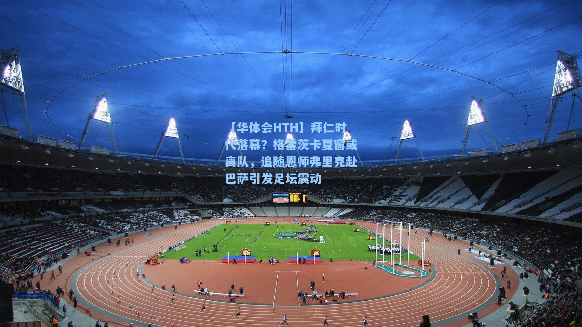 【华体会HTH】拜仁时代落幕？格雷茨卡夏窗或离队，追随恩师弗里克赴巴萨引发足坛震动