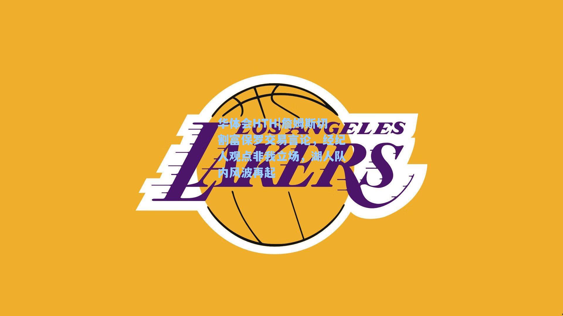 华体会HTH|詹姆斯切割富保罗交易言论，经纪人观点非我立场，湖人队内风波再起