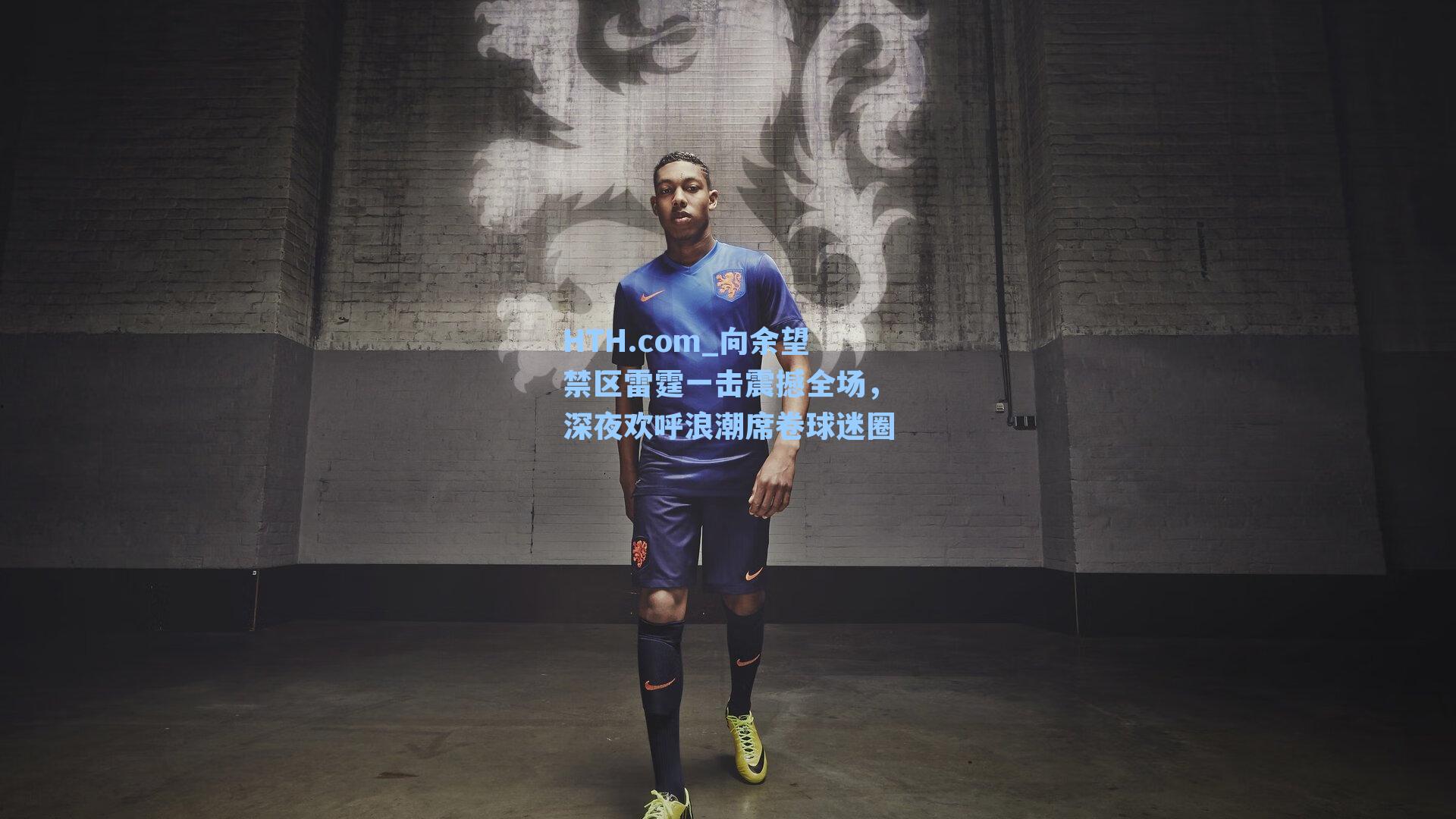 HTH.com_向余望禁区雷霆一击震撼全场，深夜欢呼浪潮席卷球迷圈
