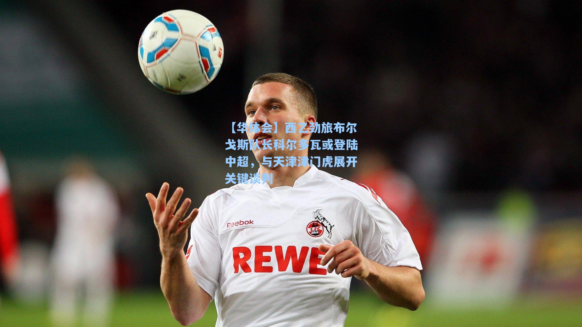 【华体会】西乙劲旅布尔戈斯队长科尔多瓦或登陆中超，与天津津门虎展开关键谈判