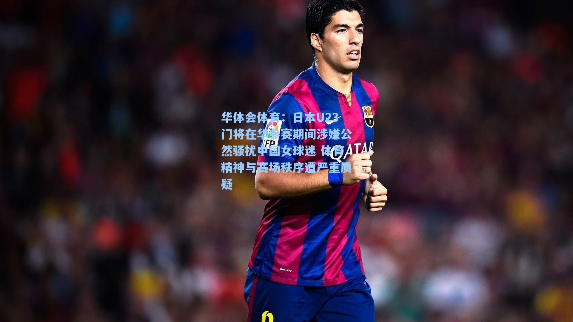 华体会体育：日本U23门将在华参赛期间涉嫌公然骚扰中国女球迷 体育精神与赛场秩序遭严重质疑